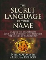 The secret language of your name : unlock the mysteries of your name and birth date through the science of numerology / Neil Koelmeyer & Ursula Kolecki.