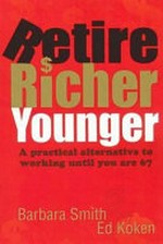 Retire richer younger : a practical alternative to working until you are 67 / Barbara Smith & Ed Koken.