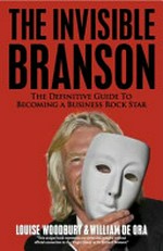 The invisible Branson : the definitive guide to becoming a business rock star / Louise Woodbury & William de Ora.