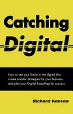 Catching digital : how to see your future in the digital blur, create smarter strategies for your business, and plan your digital roadmap for success / Richard Keeves.