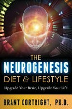 The neurogenesis diet and lifestyle : upgrade your brain, upgrade your life / Brant Cortright, PhD.