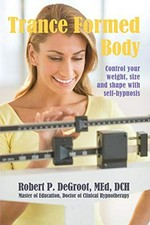 Trance formed body : control your weight, size and shape with self-hypnosis / Robert P. DeGroot, MEd, DCH.