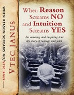 When reason screams no and intuition screams yes : an amazing and inspiring true life story of courage and faith / by Vtec Janus.
