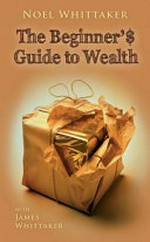 The beginner's guide to wealth / Noel Whittaker, James Whittaker.