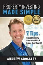 Property investing made simple : 7 tips to reduce property investment risk and create real wealth! / Andrew Crossley.