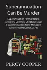 Superannuation can be murder : superannuation for murderers, swindlers, conmen, cheats and frauds and superannuation fund managers and trustees (includes SMSFs) / Percy Cooper.