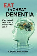 Eat to cheat dementia : what you eat helps you avoid it or live well with it / by dietitian, Ngaire Hobbins.