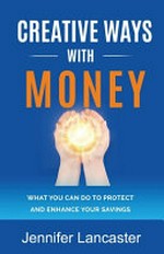 Creative ways with money : what you can do to protect and enhance your savings / Jennifer Lancaster.