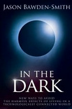 In the dark : new ways to avoid the harmful effects of living in a technologically connected world / Jason Bawden-Smith.