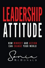 Leadership attitude : how mindset and action can change your world / Sonia McDonald.