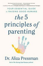 The 5 principles of parenting : your essential guide to raising good humans / Dr. Aliza Pressman.