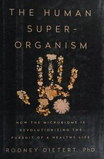 The human superorganism : how the microbiome is revolutionizing the pursuit of a healthy life / Rodney Dietert, PhD.