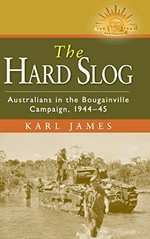 The hard slog : Australians in the Bougainville campaign, 1944-45 / Karl James.