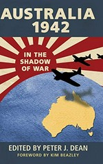 Australia 1942 : in the shadow of war / edited by Peter J. Dean ; [foreword by Kim Beazley].