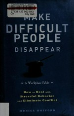 Make difficult people disappear : a workplace fable : how to deal with stressful behavior and eliminate conflict / Monica Wofford.