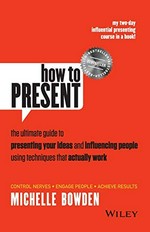 How to Present: The Ultimate Guide to Presenting Your Ideas and Influencing People Using Techniques That Actually Work / Bowden, Michelle.