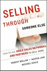 Selling through someone else : how to use agile sales networks and partners to sell more / Robert Wollan, Naveen Jain, Michael Heald.