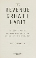 The revenue growth habit : the simple art of growing your business by 15% in 15 minutes a day / Alex Goldfayn.