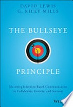 The bullseye principle : mastering intention-based communication to collaborate, execute, and succeed / David Lewis, G. Riley Mills.