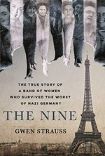 The nine : the true story of a band of women who survived the worst of Nazi Germany / Gwen Strauss.