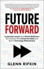 Future forward : leadership lessons from Patrick J. McGovern, the visionary who circled the globe and built a technology media empire / Glenn Rifkin.