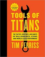 Tools of titans : the tactics, routines, and habits of billionaires, icons, and world-class performers / Tim Ferriss ; foreword by Arnold Schwarzenegger ; illustrations by Remie Geoffroi.