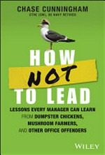 How not to lead : lessons every manager can learn from dumpster chickens, mushroom farmers, and other office offenders / Chase Cunningham.