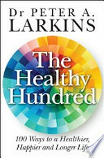 The healthy hundred : 100 ways to a healthier, happier and longer life / Dr Peter A. Larkins.
