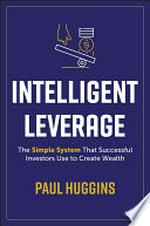 Intelligent leverage : the simple system that successful investors use to create wealth / Paul Huggins.
