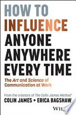 How to influence anyone, anywhere, every time : the art and science of communication at work / Colin James + Erica Bagshaw.