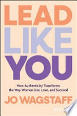 Lead like you : how authenticity transforms the way women live, love, and succeed / Jo Wagstaff.