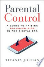 Parental control : a guide to raising balanced kids in the digital era / Titania Jordan.