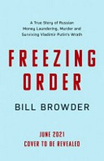 Freezing order : a true story of Russian money laundering, murder, and surviving Vladimir Putin's wrath / Bill Browder.