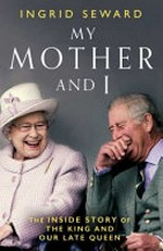 My mother and I : the inside story of the King and our late Queen / Ingrid Seward.