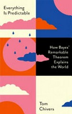 Everything is predictable : how Bayes’ remarkable theorem explains the world / Tom Chivers.