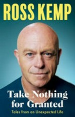 Take nothing for granted : tales from an unexpected life / Ross Kemp.