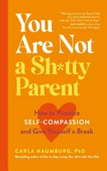 You are not a sh*tty parent : how to practise self -compassion and give yourself a break / Carla Naumburg.