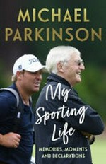 My sporting life : memories, moments and declarations / Michael Parkinson and Mike Parkinson.