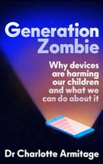 Generation zombie : why devices are harming our children and what we can do about it / Charlotte Armitage.