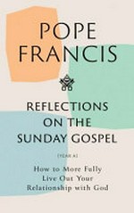 Reflections on the Sunday gospel (Year A) : how to more fully live out your relationship with God / Pope Francis ; curated by Pierluigi Banna and Isacco Pagani ; English translation by Matthew Sherry.