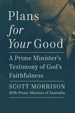 Plans for your good : a prime minister's testimony of God's faithfulness / Scott Morrison, 30th prime minister of Australia.