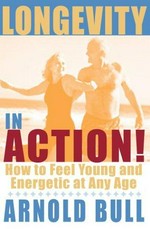 Longevity in action! : how to feel young and energetic at any age / Arnold Bull.