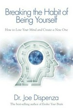 Breaking the habit of being yourself : how to lose your mind and create a new one / Joe Dispenza.