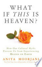 What if this is heaven? : how our cultural myths prevent us from experiencing heaven on earth / Anita Moorjani.