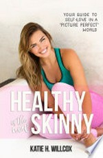 Healthy is the new skinny : your guide to self-love in a "picture perfect" world / Katie H. Willcox.