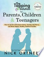 The tapping solution for parents, children & teenagers : how to let go of excessive stress, anxiety and worry, and raise happy, healthy, resilient families / Nick Ortner.