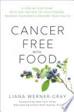 Cancer-free with food : a step-by-step plan with 100+ recipes to fight disease, nourish your body & restore your health / Liana Werner Gray.