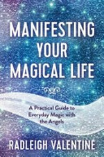 Manifesting your magical life : a practical guide to everyday magic with the angels / Radleigh Valentine.