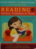 Reading with babies, toddlers, and twos : a guide to laughing, learning and growing together through books / Susan Straub and K. J. Dell'Antonia, with Rachel Payne.