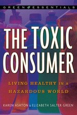 The toxic consumer : living healthy in a hazardous world / Karen Ashton and Elizabeth Salter Green ; foreword by Theo Colborn.